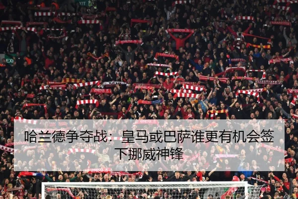 哈兰德争夺战：皇马或巴萨谁更有机会签下挪威神锋