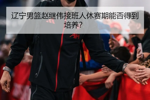 辽宁男篮赵继伟接班人休赛期能否得到培养？