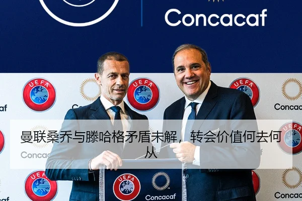 曼联桑乔与滕哈格矛盾未解，转会价值何去何从